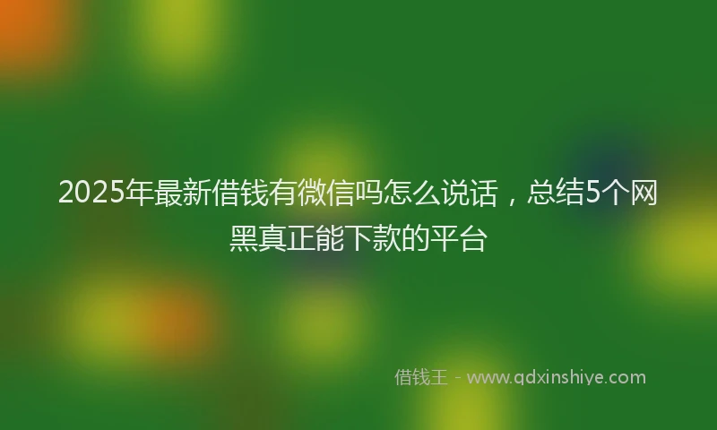 2025年最新借钱有微信吗怎么说话，总结5个网黑真正能下款的平台