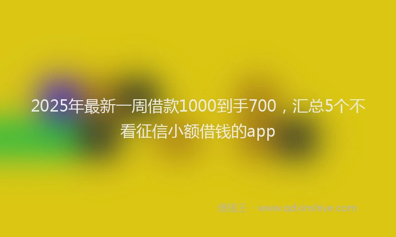 2025年最新一周借款1000到手700，汇总5个不看征信小额借钱的app