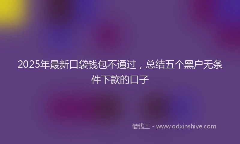 2025年最新口袋钱包不通过，总结五个黑户无条件下款的口子