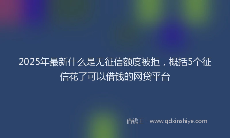 2025年最新什么是无征信额度被拒，概括5个征信花了可以借钱的网贷平台