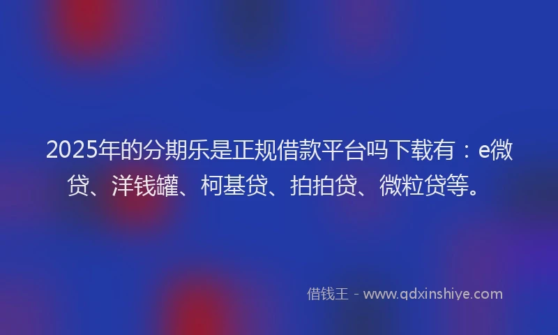 2025年的分期乐是正规借款平台吗下载有：e微贷、洋钱罐、柯基贷、拍拍贷、微粒贷等。