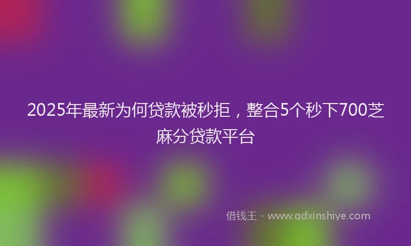 2025年最新为何贷款被秒拒，整合5个秒下700芝麻分贷款平台