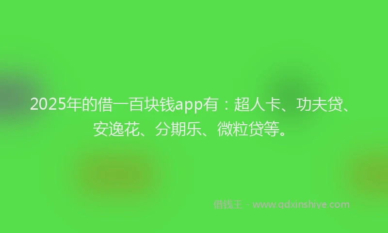 2025年的借一百块钱app有：超人卡、功夫贷、安逸花、分期乐、微粒贷等。