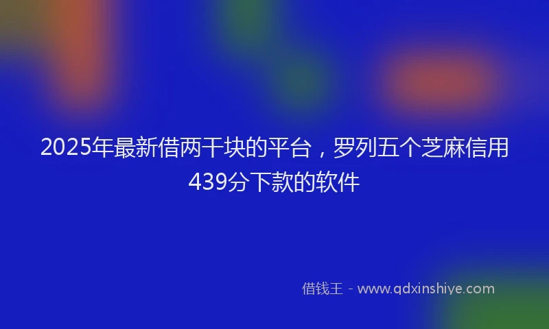 2025年最新借两干块的平台，罗列五个芝麻信用439分下款的软件