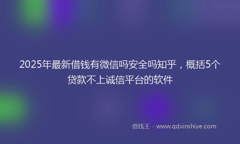 2025年最新借钱有微信吗安全吗知乎，概括5个贷款不上诚信平台的软件