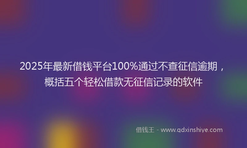 2025年最新借钱平台100%通过不查征信逾期，概括五个轻松借款无征信记录的软件