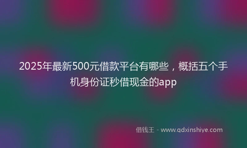 2025年最新500元借款平台有哪些，概括五个手机身份证秒借现金的app