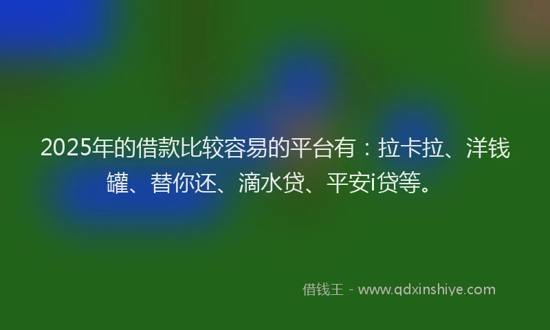 2025年的借款比较容易的平台有：拉卡拉、洋钱罐、替你还、滴水贷、平安i贷等。