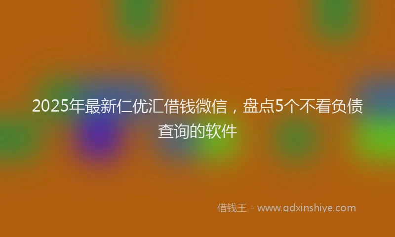 2025年最新仁优汇借钱微信，盘点5个不看负债查询的软件