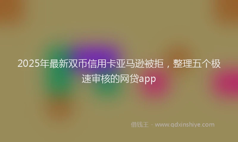 2025年最新双币信用卡亚马逊被拒，整理五个极速审核的网贷app