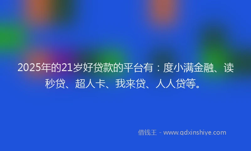 2025年的21岁好贷款的平台有：度小满金融、读秒贷、超人卡、我来贷、人人贷等。