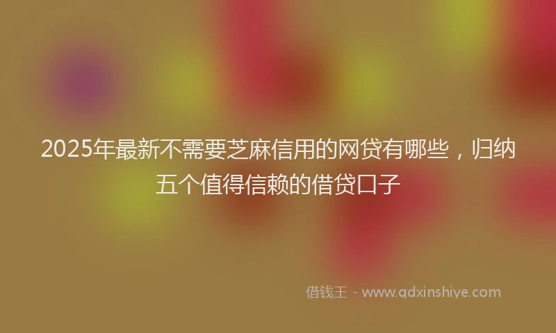 2025年最新不需要芝麻信用的网贷有哪些，归纳五个值得信赖的借贷口子
