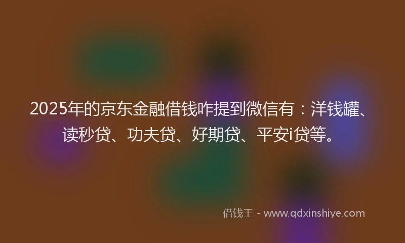 2025年的京东金融借钱咋提到微信有：洋钱罐、读秒贷、功夫贷、好期贷、平安i贷等。
