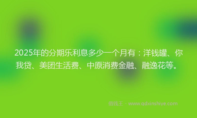 2025年的分期乐利息多少一个月有：洋钱罐、你我贷、美团生活费、中原消费金融、融逸花等。