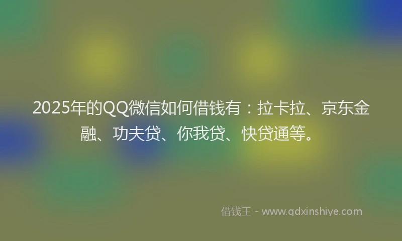 2025年的QQ微信如何借钱有：拉卡拉、京东金融、功夫贷、你我贷、快贷通等。