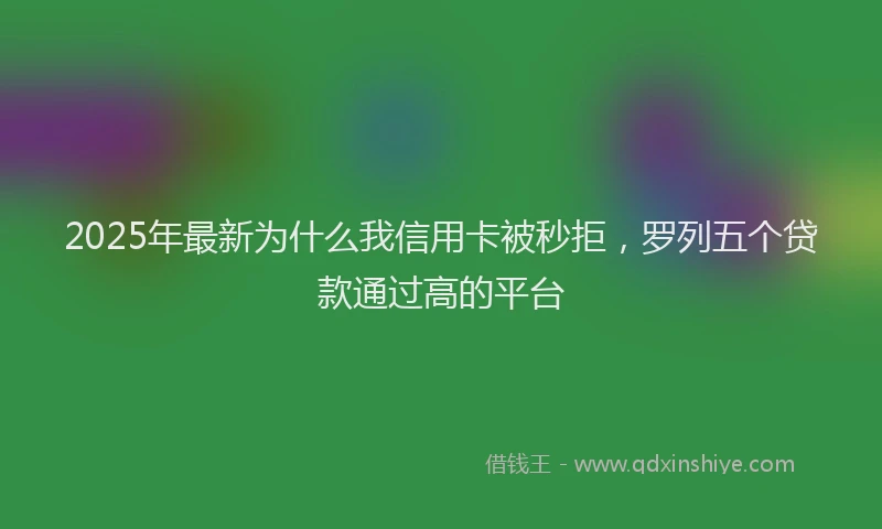 2025年最新为什么我信用卡被秒拒，罗列五个贷款通过高的平台