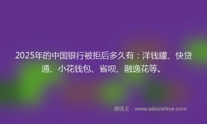 2025年的中国银行被拒后多久有：洋钱罐、快贷通、小花钱包、省呗、融逸花等。
