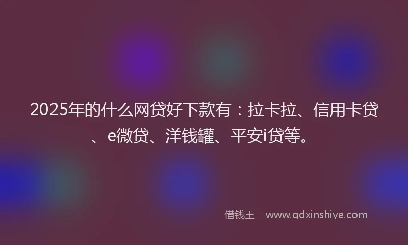 2025年的什么网贷好下款有：拉卡拉、信用卡贷、e微贷、洋钱罐、平安i贷等。