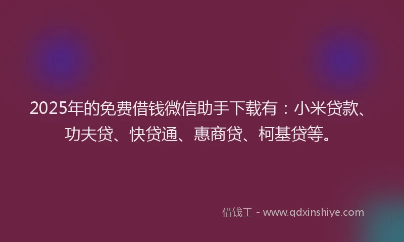 2025年的免费借钱微信助手下载有：小米贷款、功夫贷、快贷通、惠商贷、柯基贷等。