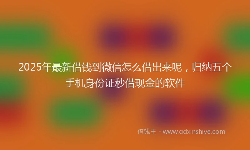 2025年最新借钱到微信怎么借出来呢，归纳五个手机身份证秒借现金的软件