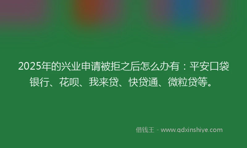 2025年的兴业申请被拒之后怎么办有：平安口袋银行、花呗、我来贷、快贷通、微粒贷等。