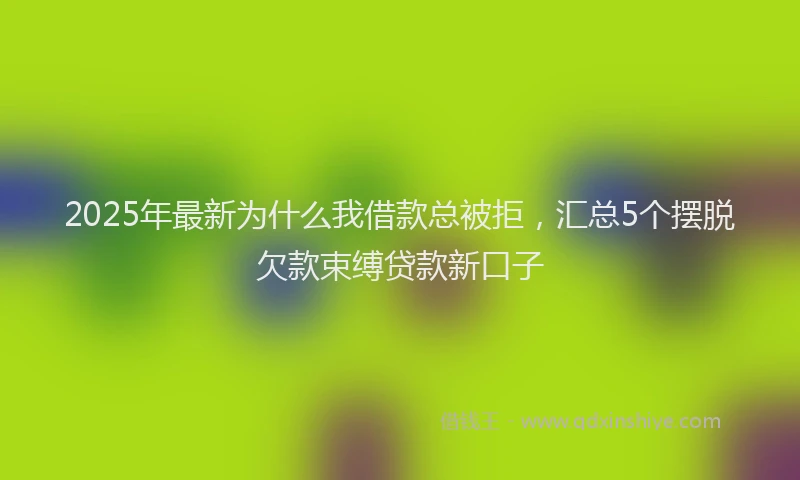 2025年最新为什么我借款总被拒，汇总5个摆脱欠款束缚贷款新口子