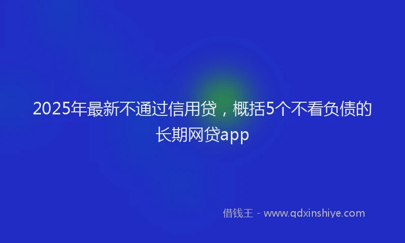 2025年最新不通过信用贷，概括5个不看负债的长期网贷app