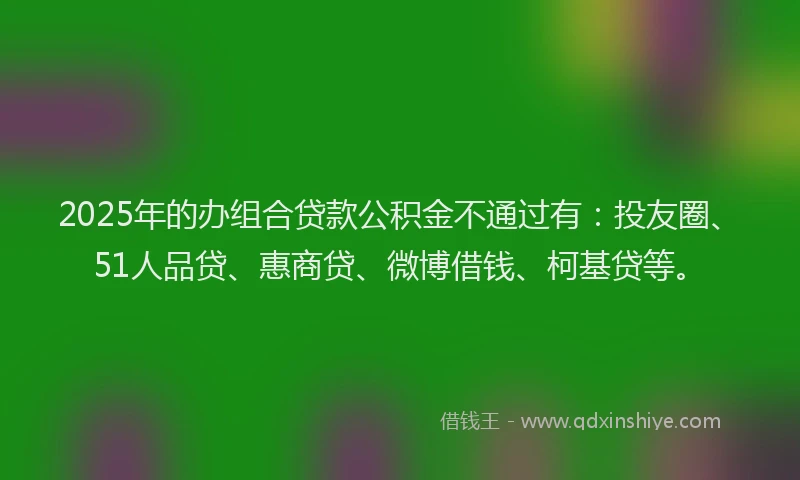 2025年的办组合贷款公积金不通过有：投友圈、51人品贷、惠商贷、微博借钱、柯基贷等。