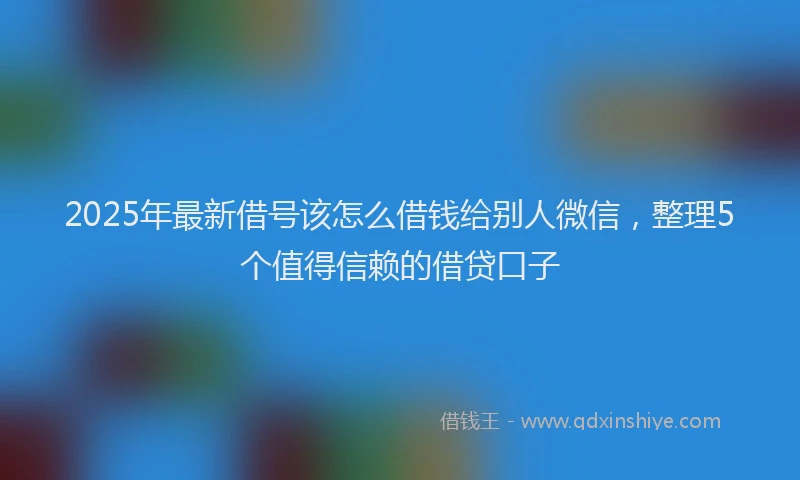 2025年最新借号该怎么借钱给别人微信，整理5个值得信赖的借贷口子