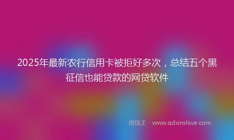 2025年最新农行信用卡被拒好多次，总结五个黑征信也能贷款的网贷软件