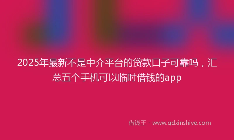2025年最新不是中介平台的贷款口子可靠吗，汇总五个手机可以临时借钱的app