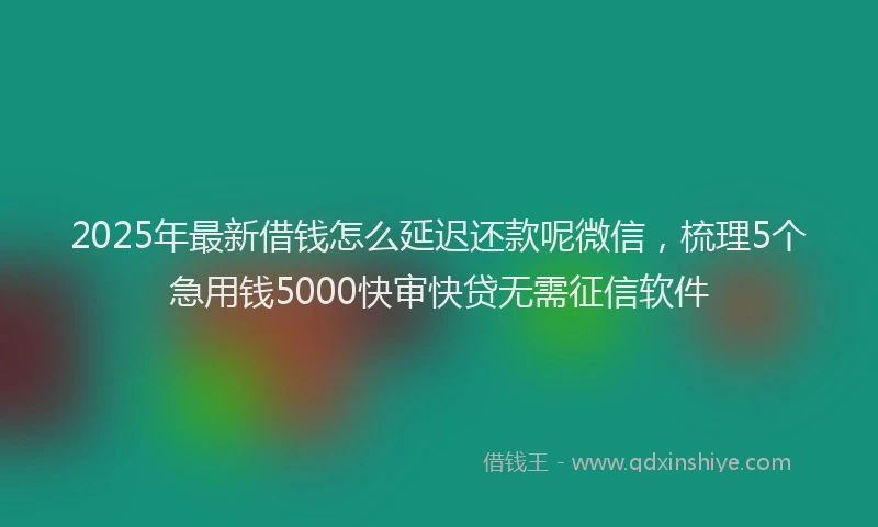 2025年最新借钱怎么延迟还款呢微信，梳理5个急用钱5000快审快贷无需征信软件