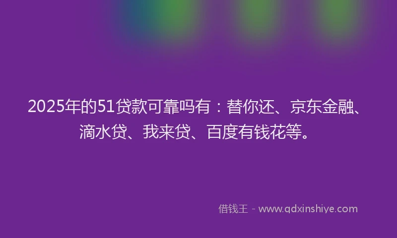 2025年的51贷款可靠吗有：替你还、京东金融、滴水贷、我来贷、百度有钱花等。