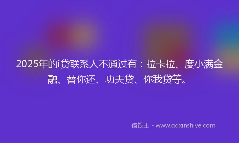 2025年的i贷联系人不通过有：拉卡拉、度小满金融、替你还、功夫贷、你我贷等。