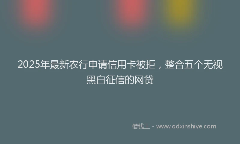 2025年最新农行申请信用卡被拒，整合五个无视黑白征信的网贷