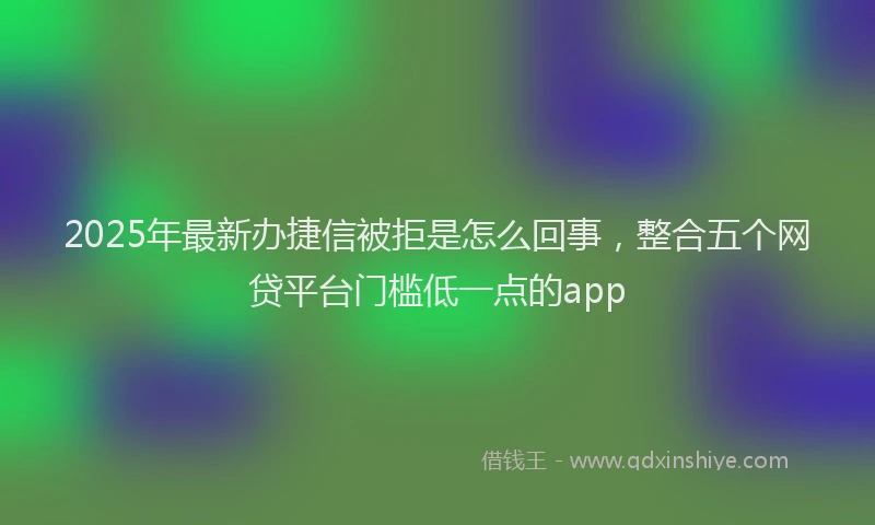 2025年最新办捷信被拒是怎么回事，整合五个网贷平台门槛低一点的app