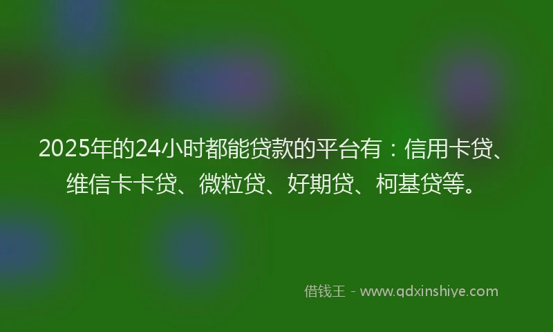 2025年的24小时都能贷款的平台有：信用卡贷、维信卡卡贷、微粒贷、好期贷、柯基贷等。