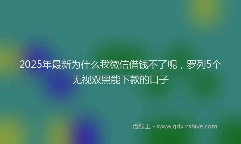 2025年最新为什么我微信借钱不了呢，罗列5个无视双黑能下款的口子