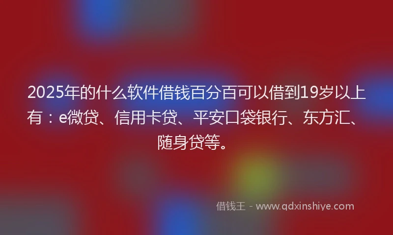 2025年的什么软件借钱百分百可以借到19岁以上有：e微贷、信用卡贷、平安口袋银行、东方汇、随身贷等。