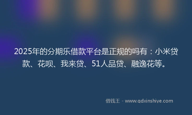 2025年的分期乐借款平台是正规的吗有：小米贷款、花呗、我来贷、51人品贷、融逸花等。