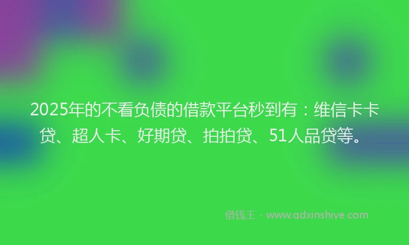 2025年的不看负债的借款平台秒到有：维信卡卡贷、超人卡、好期贷、拍拍贷、51人品贷等。