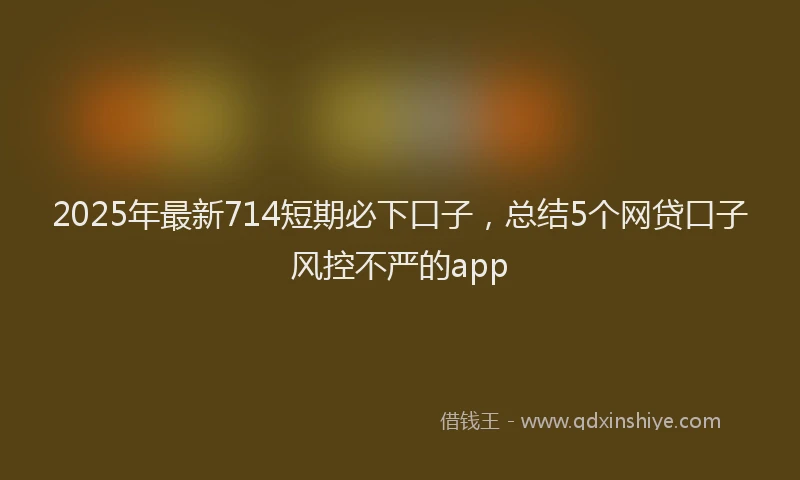 2025年最新714短期必下口子，总结5个网贷口子风控不严的app