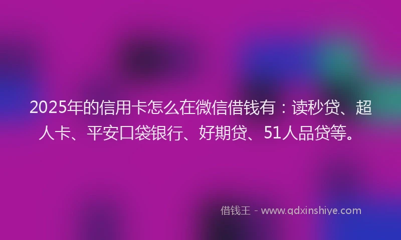 2025年的信用卡怎么在微信借钱有：读秒贷、超人卡、平安口袋银行、好期贷、51人品贷等。