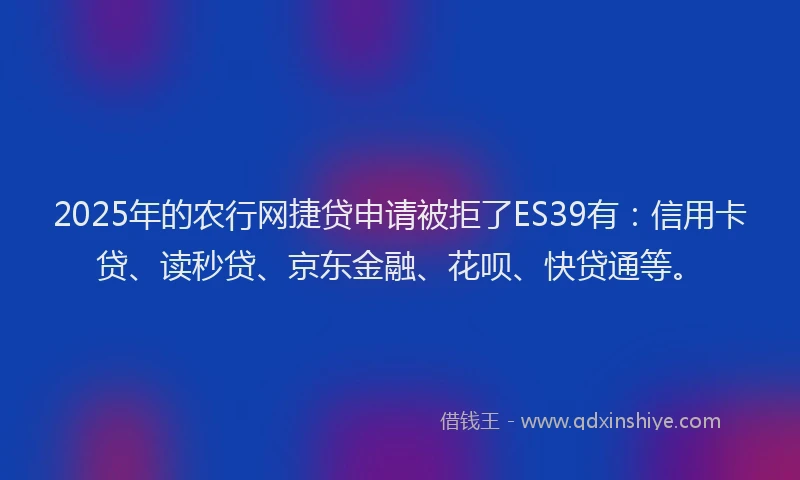 2025年的农行网捷贷申请被拒了ES39有：信用卡贷、读秒贷、京东金融、花呗、快贷通等。