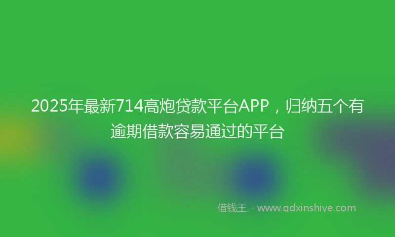 2025年最新714高炮贷款平台APP，归纳五个有逾期借款容易通过的平台