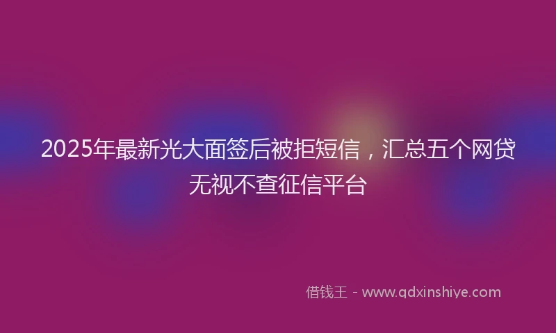 2025年最新光大面签后被拒短信，汇总五个网贷无视不查征信平台