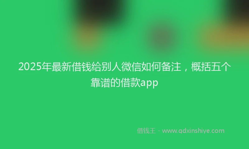 2025年最新借钱给别人微信如何备注，概括五个靠谱的借款app