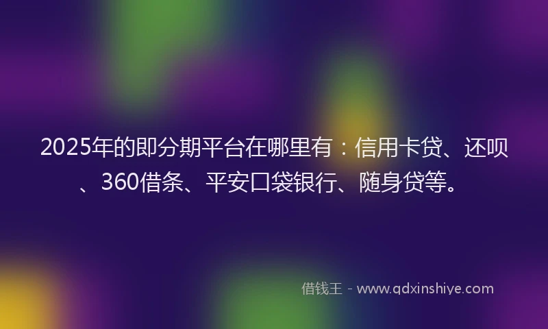 2025年的即分期平台在哪里有：信用卡贷、还呗、360借条、平安口袋银行、随身贷等。