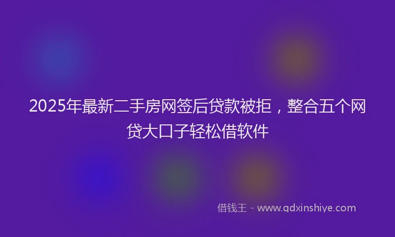 2025年最新二手房网签后贷款被拒，整合五个网贷大口子轻松借软件
