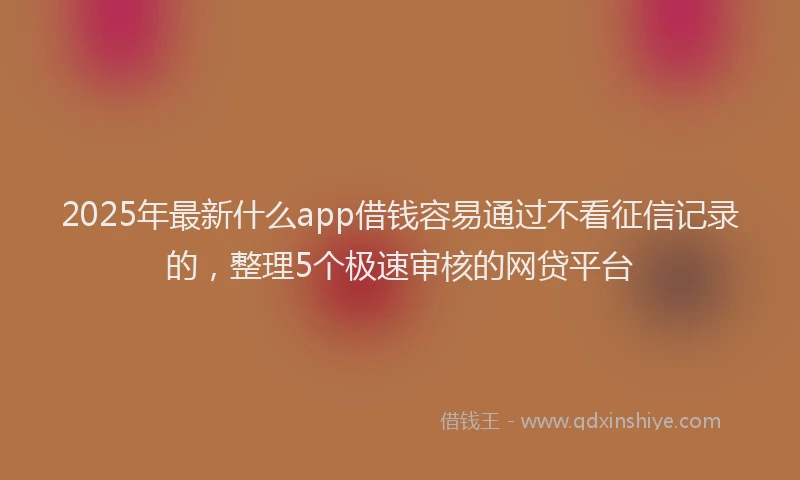 2025年最新什么app借钱容易通过不看征信记录的，整理5个极速审核的网贷平台